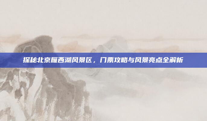 探秘北京雁西湖风景区，门票攻略与风景亮点全解析