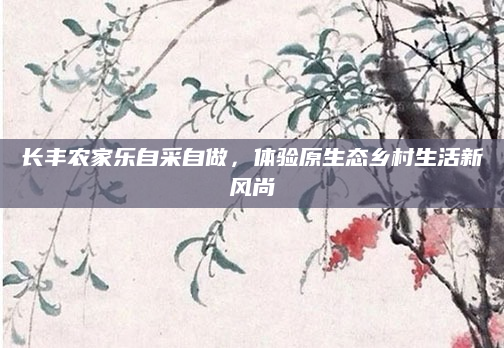 长丰农家乐自采自做，体验原生态乡村生活新风尚