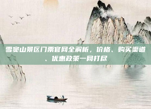 雪窦山景区门票官网全解析，价格、购买渠道、优惠政策一网打尽
