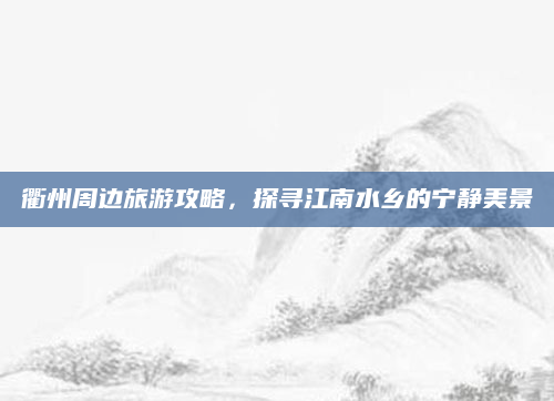 衢州周边旅游攻略，探寻江南水乡的宁静美景