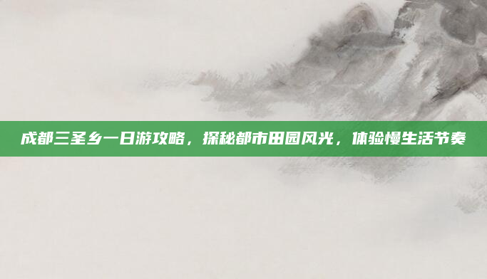 成都三圣乡一日游攻略，探秘都市田园风光，体验慢生活节奏