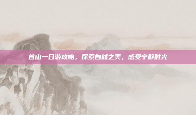 首山一日游攻略，探索自然之美，感受宁静时光