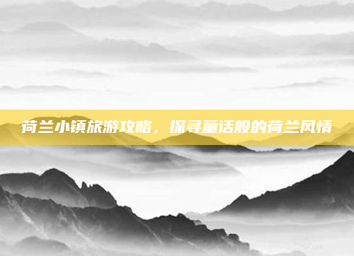 荷兰小镇旅游攻略，探寻童话般的荷兰风情
