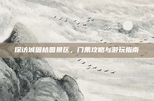 探访城固桔园景区，门票攻略与游玩指南