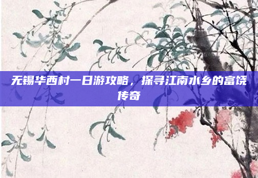 无锡华西村一日游攻略，探寻江南水乡的富饶传奇
