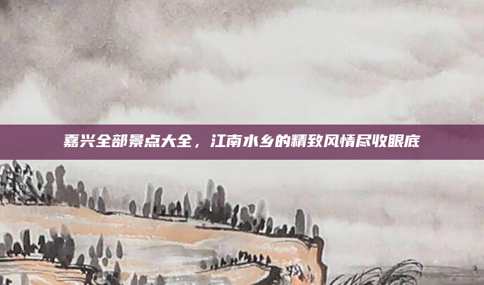 嘉兴全部景点大全，江南水乡的精致风情尽收眼底