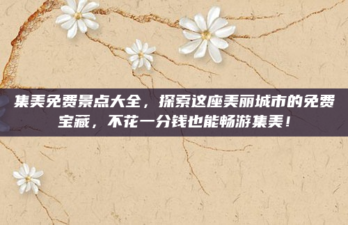 集美免费景点大全，探索这座美丽城市的免费宝藏，不花一分钱也能畅游集美！