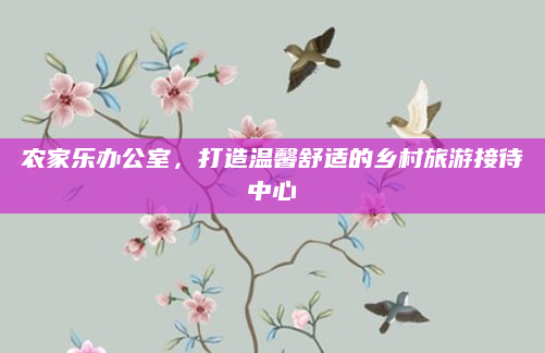 农家乐办公室，打造温馨舒适的乡村旅游接待中心