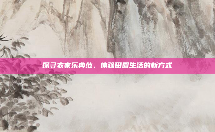 探寻农家乐典范，体验田园生活的新方式