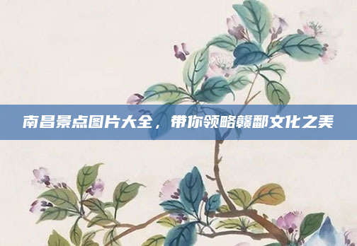 南昌景点图片大全，带你领略赣鄱文化之美