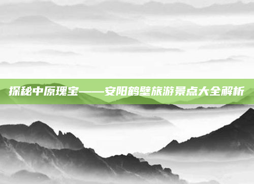 探秘中原瑰宝——安阳鹤壁旅游景点大全解析