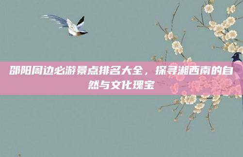 邵阳周边必游景点排名大全，探寻湘西南的自然与文化瑰宝
