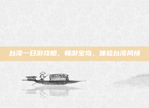 台湾一日游攻略,畅游宝岛,体验台湾风情