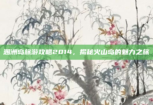 涠洲岛旅游攻略2014,揭秘火山岛的魅力之旅