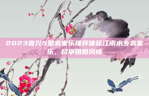 2023宜兴5星农家乐推荐体验江南水乡农家乐，尽享田园风情