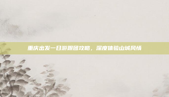 重庆出发一日游跟团攻略，深度体验山城风情