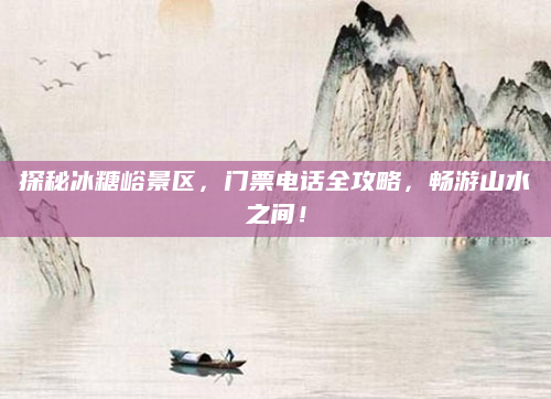 探秘冰糖峪景区,门票电话全攻略,畅游山水之间!