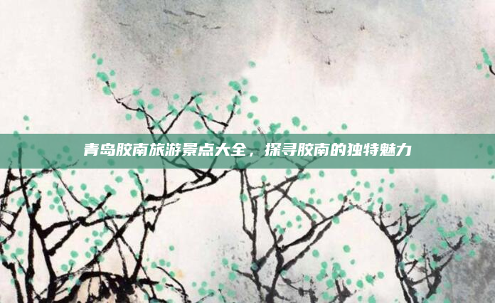 青岛胶南旅游景点大全，探寻胶南的独特魅力