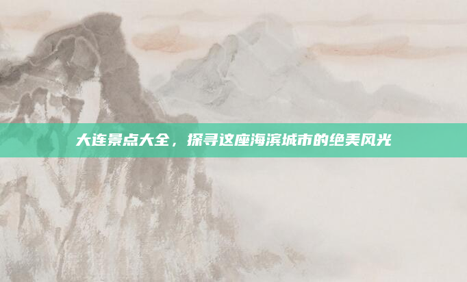 大连景点大全，探寻这座海滨城市的绝美风光