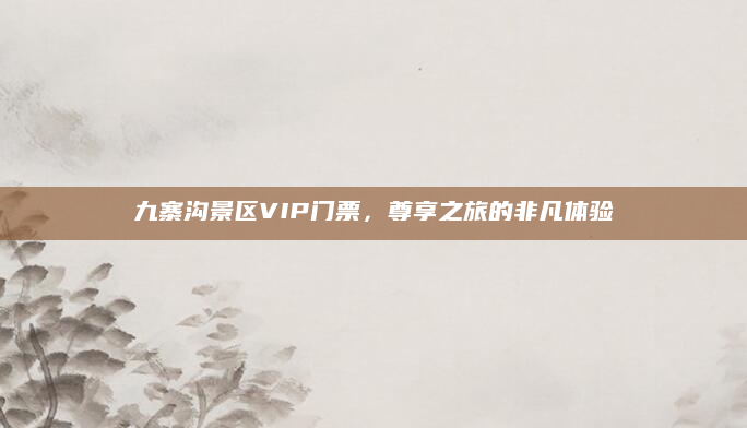 九寨沟景区VIP门票，尊享之旅的非凡体验
