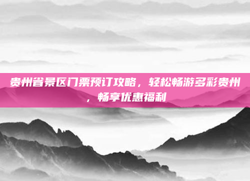 贵州省景区门票预订攻略，轻松畅游多彩贵州，畅享优惠福利