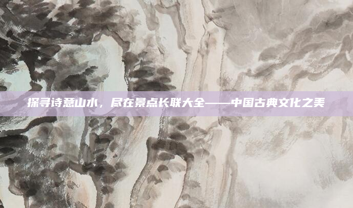 探寻诗意山水,尽在景点长联大全——中国古典文化之美