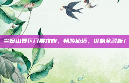 查蚜山景区门票攻略，畅游仙境，价格全解析！