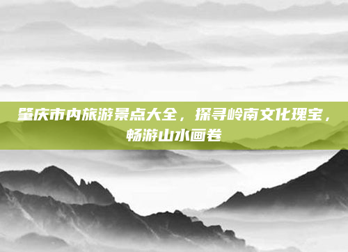 肇庆市内旅游景点大全，探寻岭南文化瑰宝，畅游山水画卷