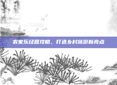 农家乐经营攻略，打造乡村旅游新亮点