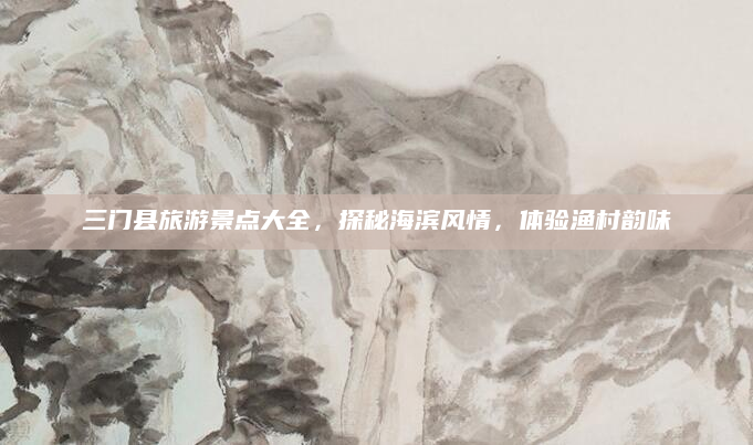 三门县旅游景点大全，探秘海滨风情，体验渔村韵味