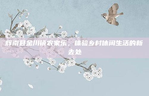 辉南县金川镇农家乐，体验乡村休闲生活的新去处