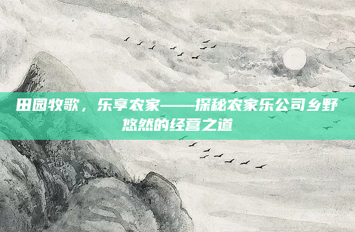 田园牧歌，乐享农家——探秘农家乐公司乡野悠然的经营之道