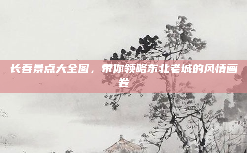 长春景点大全图,带你领略东北老城的风情画卷