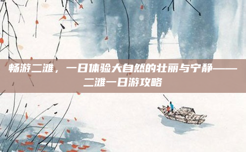 畅游二滩，一日体验大自然的壮丽与宁静——二滩一日游攻略