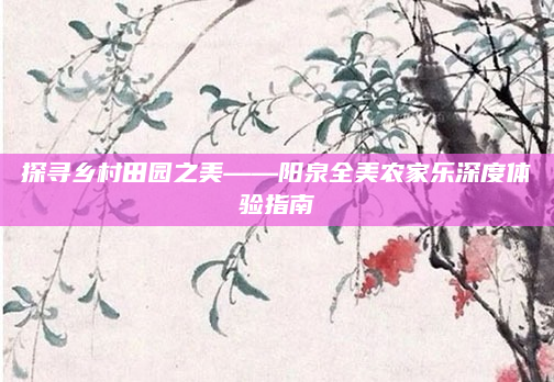 探寻乡村田园之美——阳泉全美农家乐深度体验指南