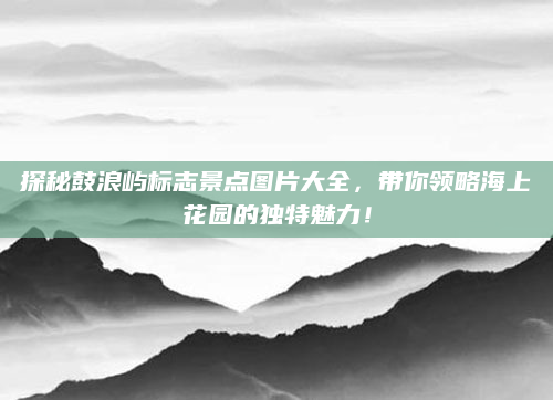 探秘鼓浪屿标志景点图片大全，带你领略海上花园的独特魅力！