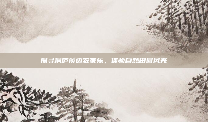 探寻桐庐溪边农家乐，体验自然田园风光