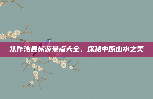 焦作沁县旅游景点大全，探秘中原山水之美