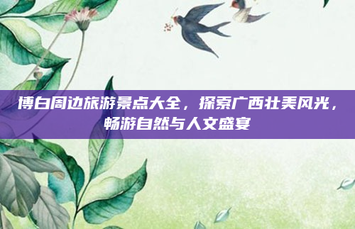 博白周边旅游景点大全，探索广西壮美风光，畅游自然与人文盛宴