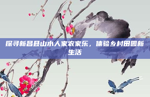 探寻新昌县山水人家农家乐，体验乡村田园新生活
