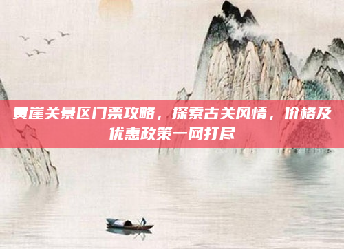 黄崖关景区门票攻略，探索古关风情，价格及优惠政策一网打尽