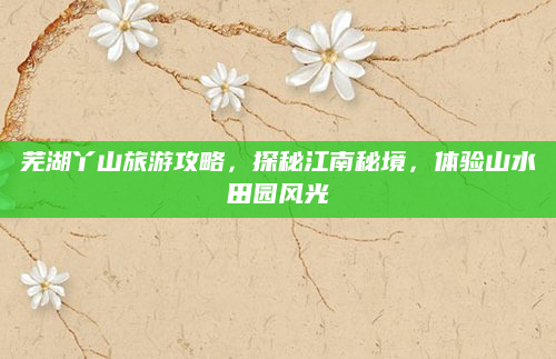 芜湖丫山旅游攻略，探秘江南秘境，体验山水田园风光