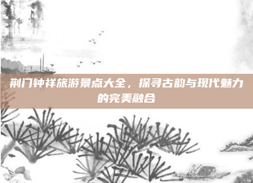 荆门钟祥旅游景点大全，探寻古韵与现代魅力的完美融合