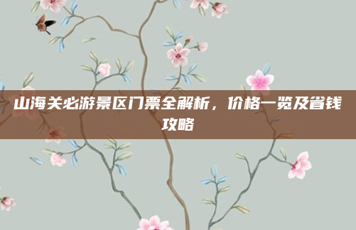 山海关必游景区门票全解析，价格一览及省钱攻略