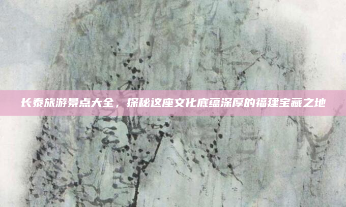 长泰旅游景点大全，探秘这座文化底蕴深厚的福建宝藏之地