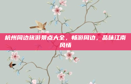 杭州周边旅游景点大全，畅游周边，品味江南风情