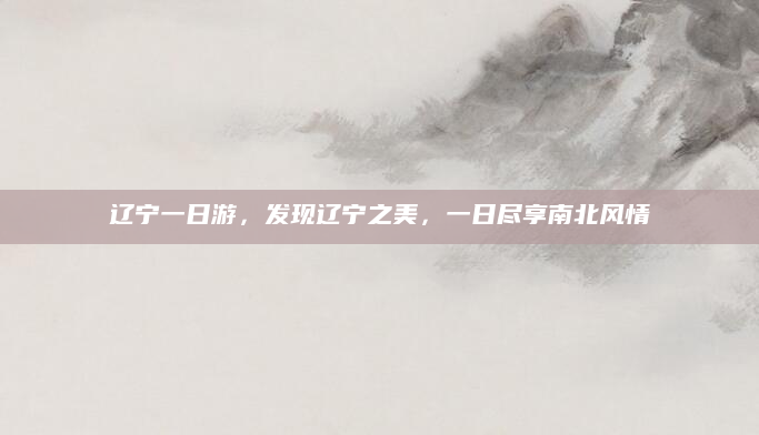 辽宁一日游，发现辽宁之美，一日尽享南北风情