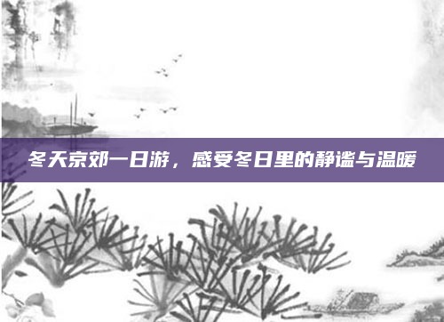 冬天京郊一日游，感受冬日里的静谧与温暖