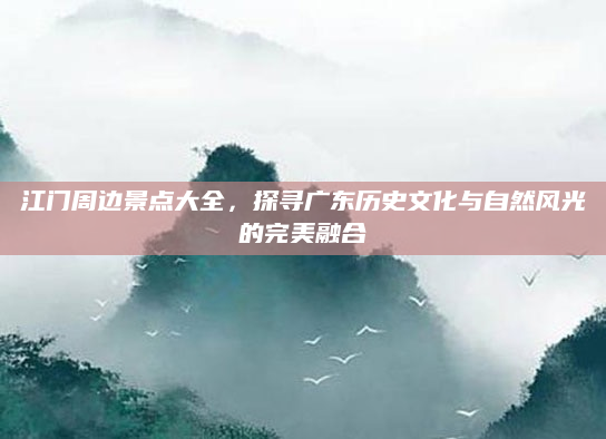 江门周边景点大全，探寻广东历史文化与自然风光的完美融合