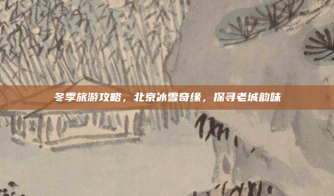 冬季旅游攻略，北京冰雪奇缘，探寻老城韵味